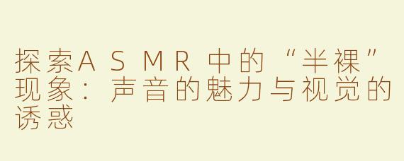 探索ASMR中的“半裸”现象：声音的魅力与视觉的诱惑