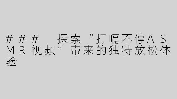 ### 探索“打嗝不停ASMR视频”带来的独特放松体验