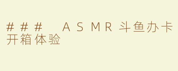 ### ASMR斗鱼办卡开箱体验