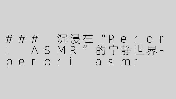 ### 沉浸在“Perori ASMR”的宁静世界