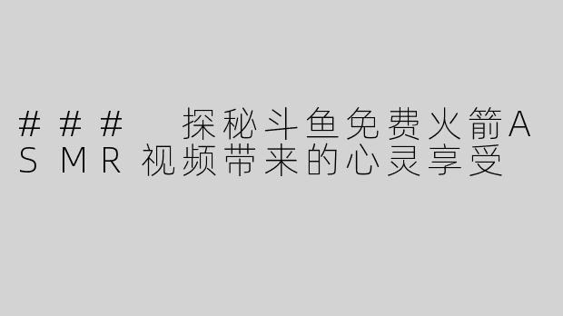 ### 探秘斗鱼免费火箭ASMR视频带来的心灵享受