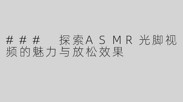 ### 探索ASMR光脚视频的魅力与放松效果