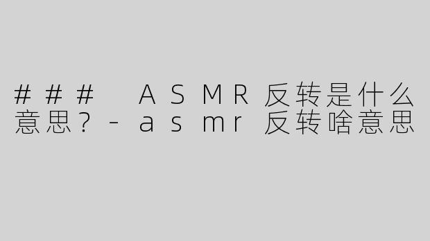 ### ASMR反转是什么意思？-asmr反转啥意思