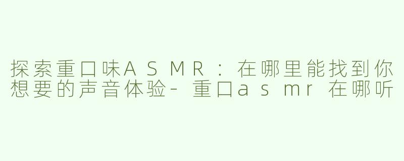 探索重口味ASMR：在哪里能找到你想要的声音体验