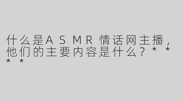 什么是ASMR情话网主播，他们的主要内容是什么？****