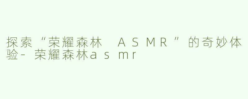 探索“荣耀森林 ASMR”的奇妙体验-荣耀森林asmr