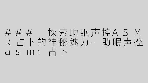 ### 探索助眠声控ASMR占卜的神秘魅力-助眠声控asmr占卜