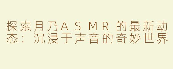 探索月乃ASMR的最新动态：沉浸于声音的奇妙世界