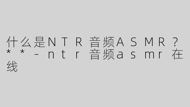 什么是NTR音频ASMR？**
