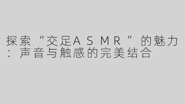 探索“交足ASMR”的魅力：声音与触感的完美结合