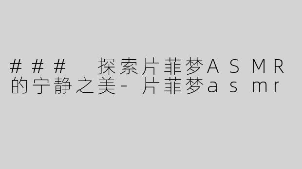 ### 探索片菲梦ASMR的宁静之美