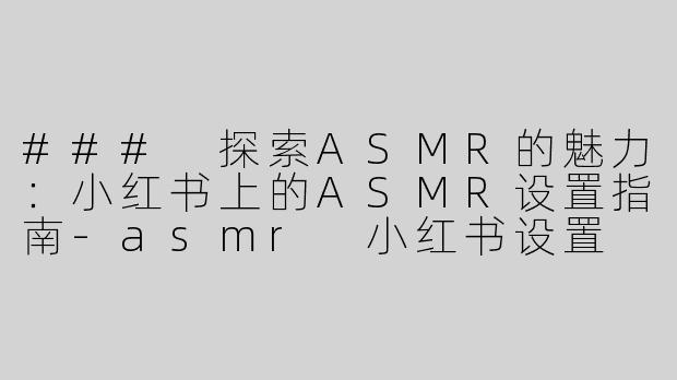 ### 探索ASMR的魅力：小红书上的ASMR设置指南-asmr 小红书设置
