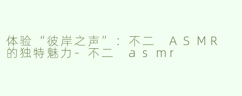 体验“彼岸之声”：不二 ASMR 的独特魅力