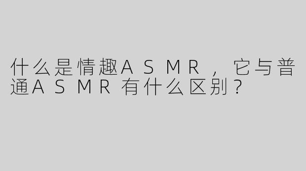 什么是情趣ASMR，它与普通ASMR有什么区别？