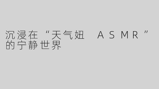 沉浸在“天气妞 ASMR”的宁静世界