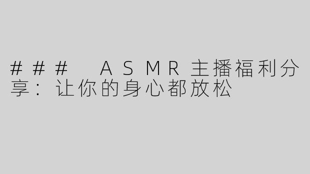 ### ASMR主播福利分享：让你的身心都放松