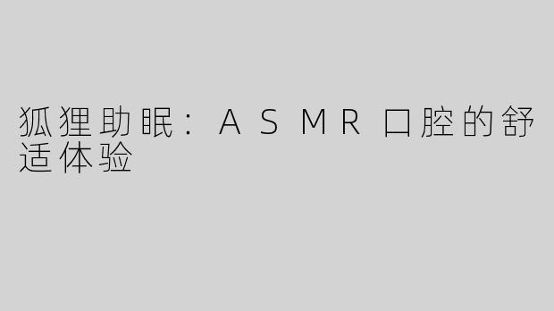 狐狸助眠：ASMR口腔的舒适体验