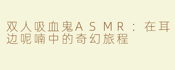 双人吸血鬼ASMR：在耳边呢喃中的奇幻旅程