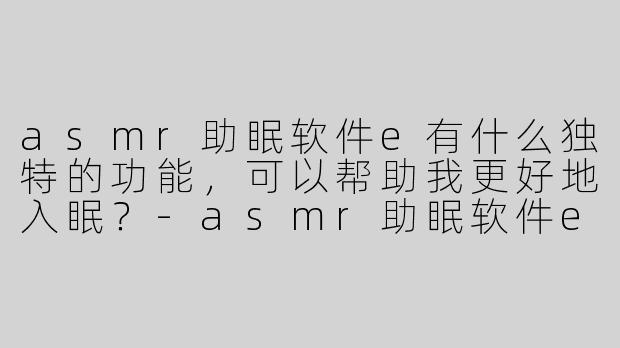 asmr助眠软件e有什么独特的功能，可以帮助我更好地入眠？