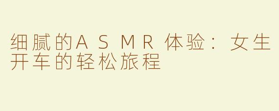 细腻的ASMR体验：女生开车的轻松旅程