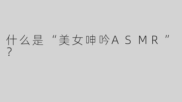 什么是“美女呻吟ASMR”？  