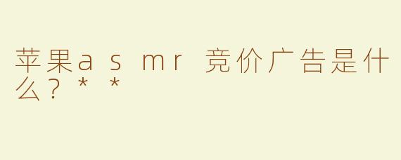 苹果asmr竞价广告是什么？**