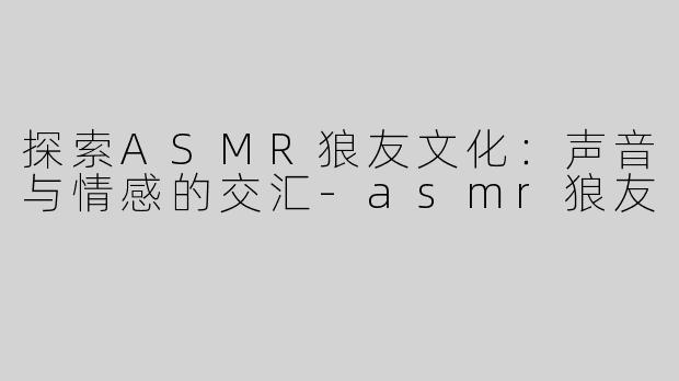 探索ASMR狼友文化：声音与情感的交汇