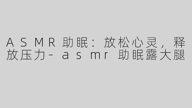 ASMR助眠：放松心灵，释放压力-asmr助眠露大腿