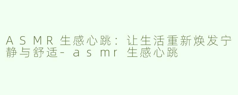 ASMR生感心跳：让生活重新焕发宁静与舒适-asmr生感心跳