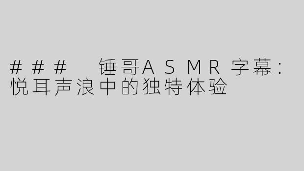 ### 锤哥ASMR字幕：悦耳声浪中的独特体验