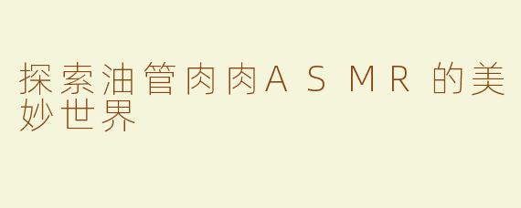 探索油管肉肉ASMR的美妙世界
