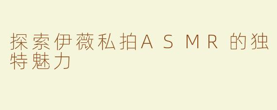 探索伊薇私拍ASMR的独特魅力