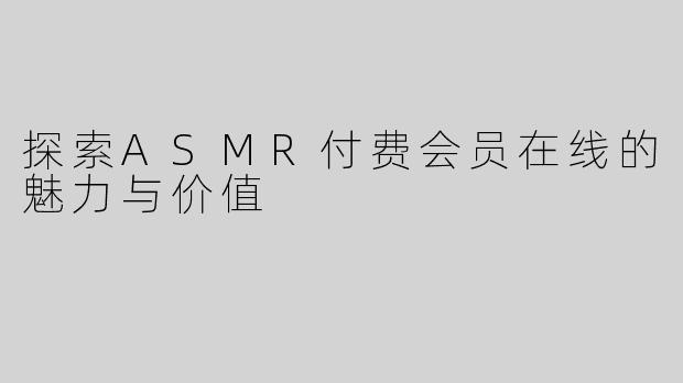 探索ASMR付费会员在线的魅力与价值
