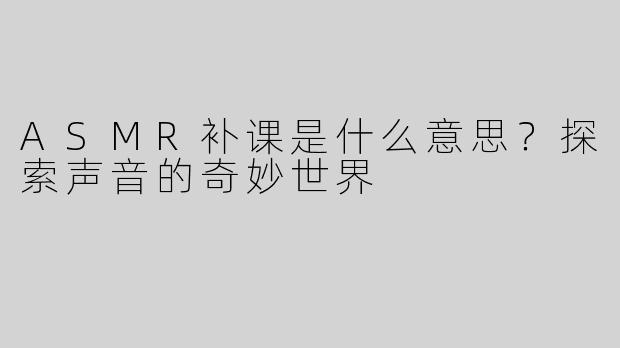 ASMR补课是什么意思？探索声音的奇妙世界