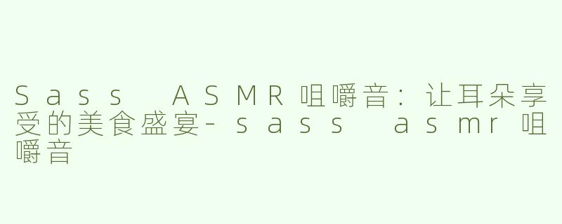 Sass ASMR咀嚼音：让耳朵享受的美食盛宴-sass asmr咀嚼音