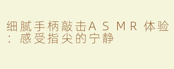 细腻手柄敲击ASMR体验：感受指尖的宁静
