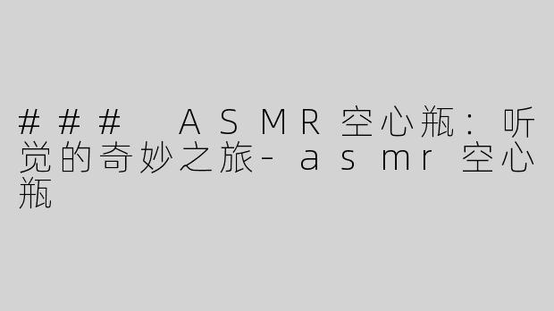 ### ASMR空心瓶：听觉的奇妙之旅-asmr空心瓶