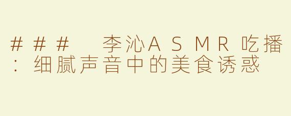 ### 李沁ASMR吃播：细腻声音中的美食诱惑