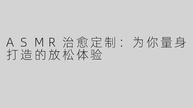 ASMR治愈定制：为你量身打造的放松体验