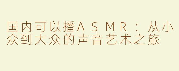 国内可以播ASMR：从小众到大众的声音艺术之旅