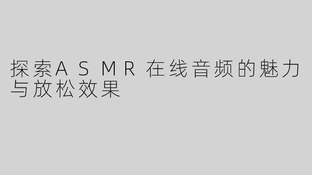 探索ASMR在线音频的魅力与放松效果