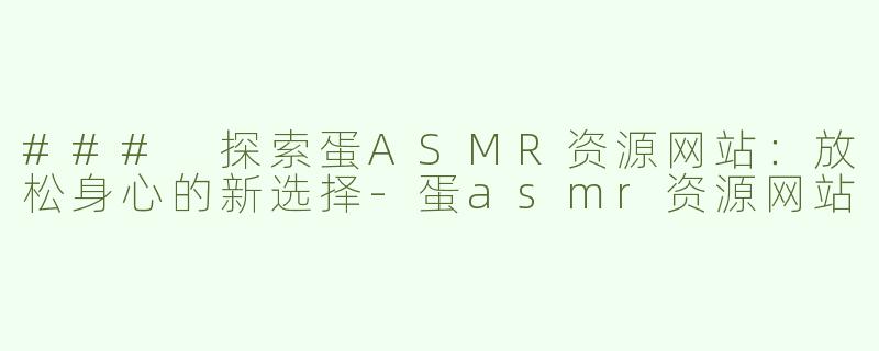 ### 探索蛋ASMR资源网站：放松身心的新选择-蛋asmr资源网站