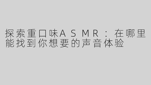 探索重口味ASMR：在哪里能找到你想要的声音体验