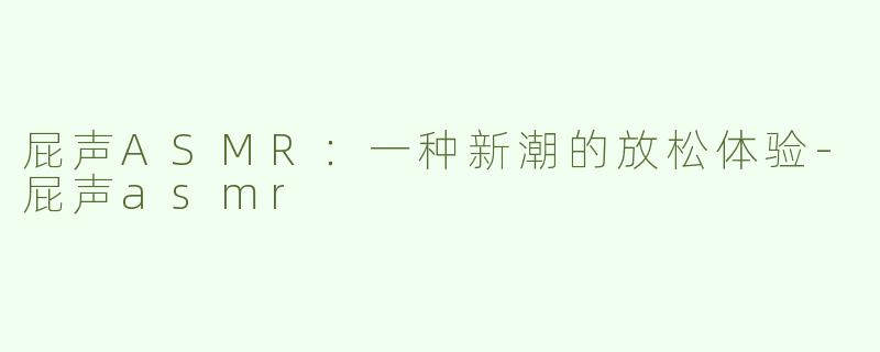 屁声ASMR：一种新潮的放松体验-屁声asmr
