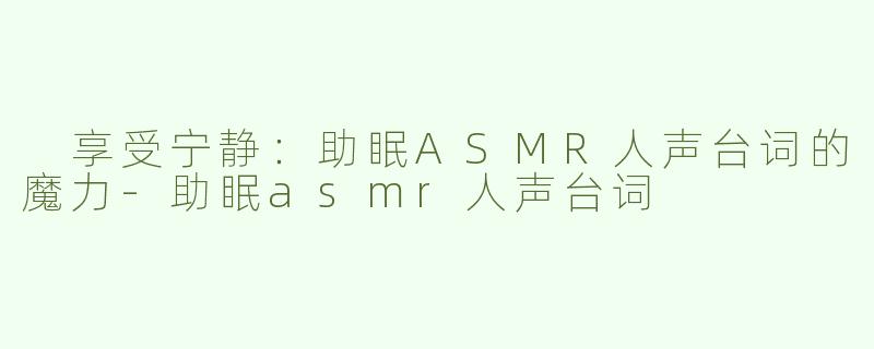  享受宁静：助眠ASMR人声台词的魔力-助眠asmr人声台词