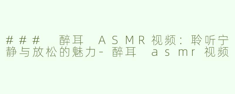 ### 醉耳 ASMR视频：聆听宁静与放松的魅力