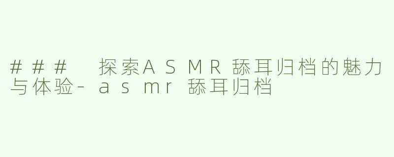 ### 探索ASMR舔耳归档的魅力与体验