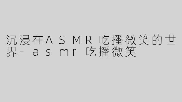 沉浸在ASMR吃播微笑的世界-asmr吃播微笑