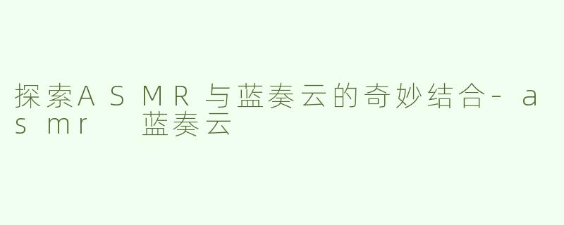 探索ASMR与蓝奏云的奇妙结合-asmr 蓝奏云