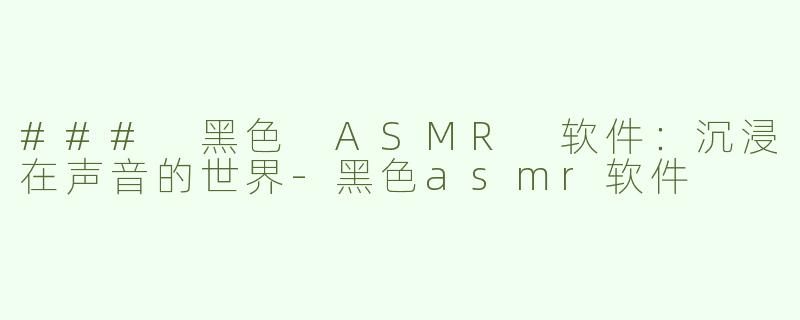 ### 黑色 ASMR 软件：沉浸在声音的世界-黑色asmr软件